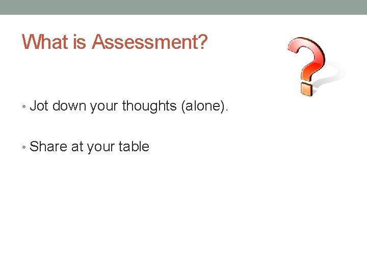 What is Assessment? • Jot down your thoughts (alone). • Share at your table