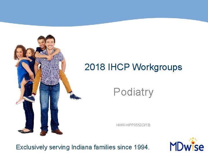 2018 IHCP Workgroups Podiatry HHW-HIPP 0552(3/18) Exclusively serving Indiana families since 1994. 