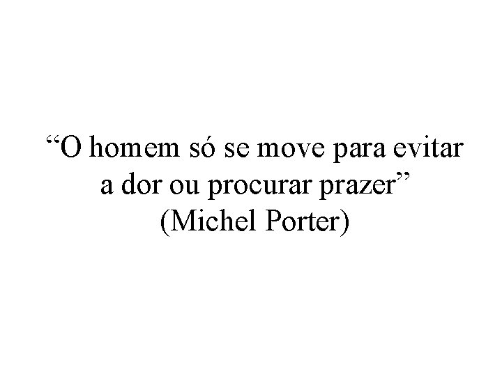 “O homem só se move para evitar a dor ou procurar prazer” (Michel Porter)