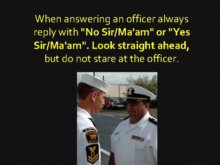 When answering an officer always reply with "No Sir/Ma'am" or "Yes Sir/Ma'am". Look straight