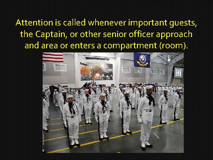 Attention is called whenever important guests, the Captain, or other senior officer approach and