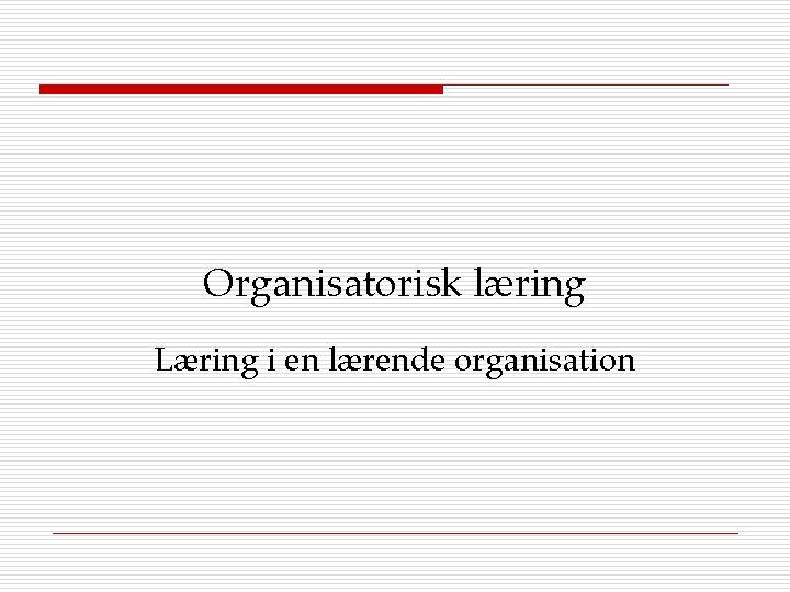 Organisatorisk læring Læring i en lærende organisation 