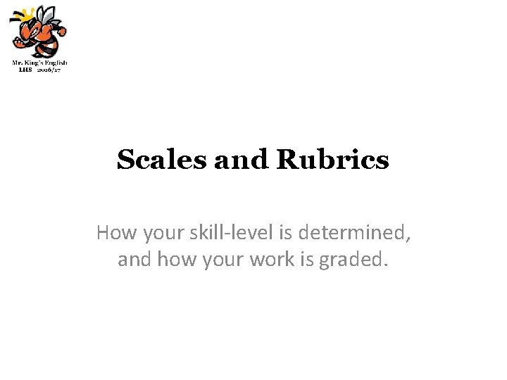 Scales and Rubrics How your skill-level is determined, and how your work is graded.