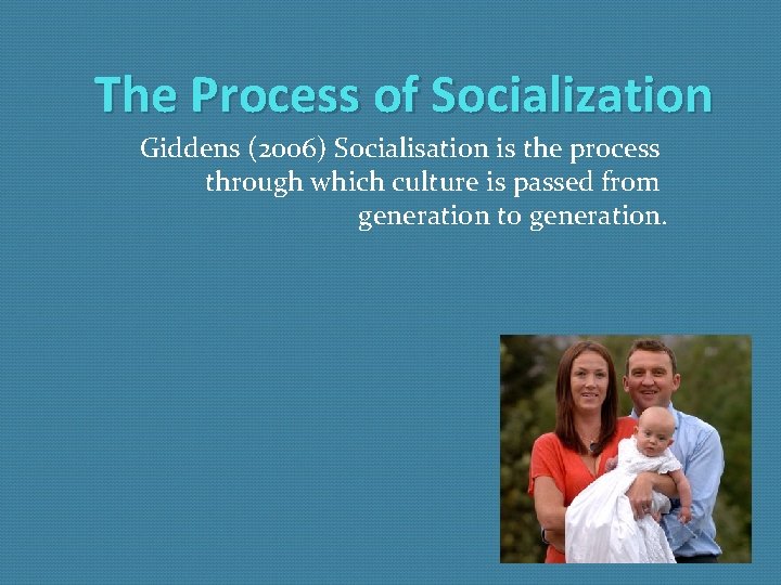 The Process of Socialization Giddens (2006) Socialisation is the process through which culture is