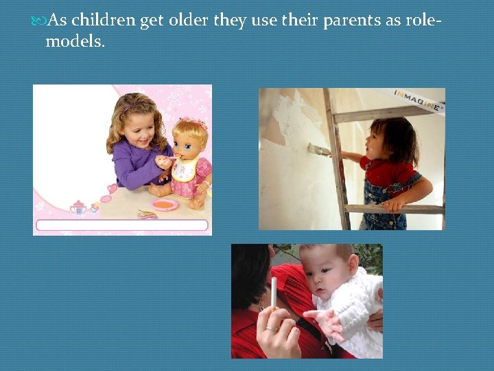  As children get older they use their parents as rolemodels. 