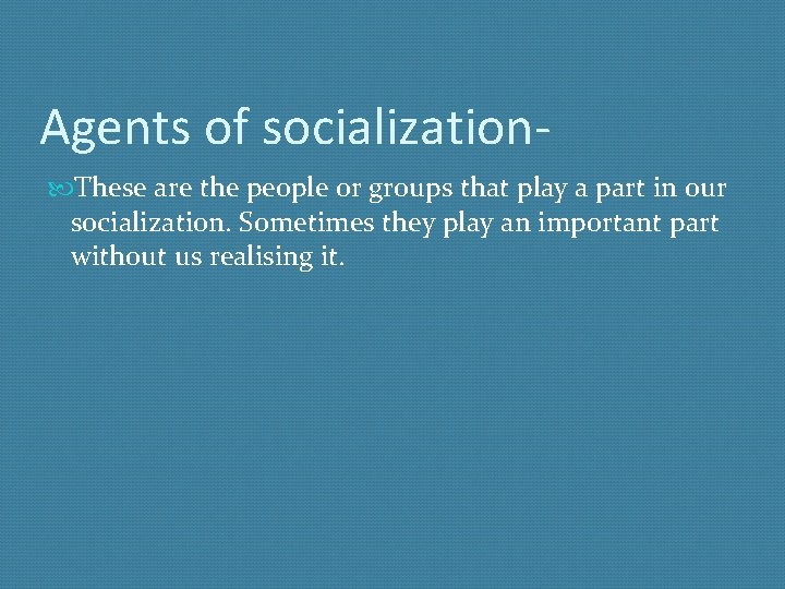 Agents of socialization These are the people or groups that play a part in