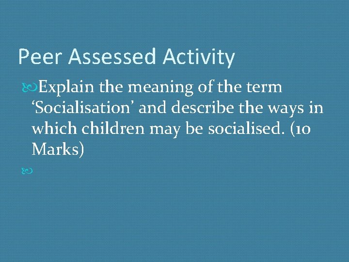 Peer Assessed Activity Explain the meaning of the term ‘Socialisation’ and describe the ways