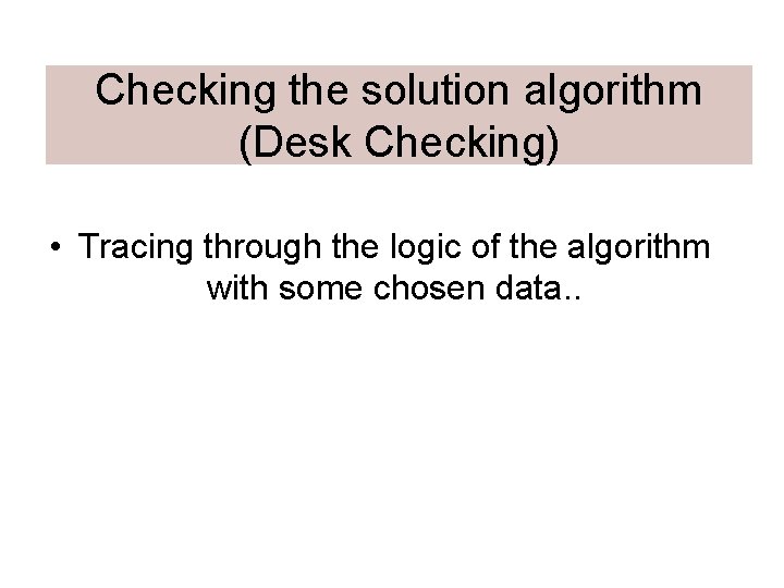 Checking the solution algorithm (Desk Checking) • Tracing through the logic of the algorithm