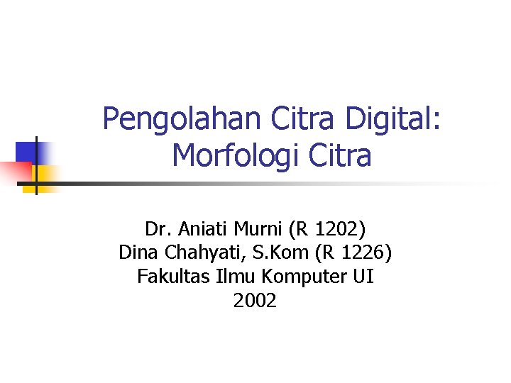 Pengolahan Citra Digital: Morfologi Citra Dr. Aniati Murni (R 1202) Dina Chahyati, S. Kom