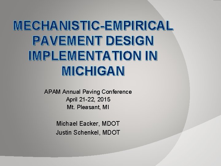 MECHANISTIC-EMPIRICAL PAVEMENT DESIGN IMPLEMENTATION IN MICHIGAN APAM Annual Paving Conference April 21 -22, 2015 MECHANISTIC-EMPIRICAL PAVEMENT DESIGN IMPLEMENTATION IN MICHIGAN APAM Annual Paving Conference April 21 -22, 2015