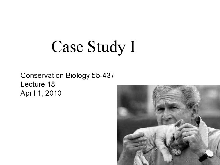 Case Study I Conservation Biology 55 -437 Lecture 18 April 1, 2010 