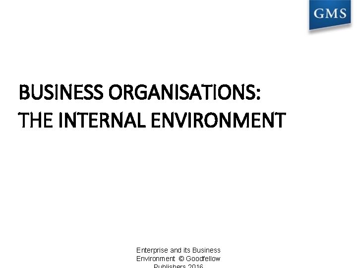 BUSINESS ORGANISATIONS: THE INTERNAL ENVIRONMENT Enterprise and its Business Environment © Goodfellow 