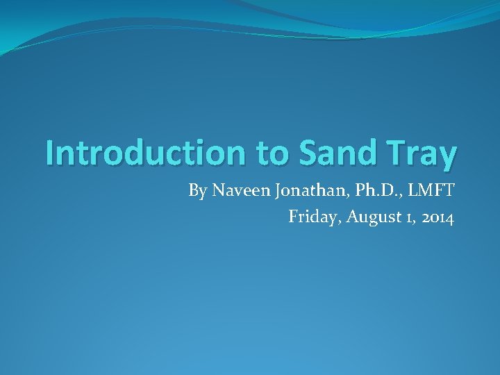 Introduction to Sand Tray By Naveen Jonathan, Ph. D. , LMFT Friday, August 1,