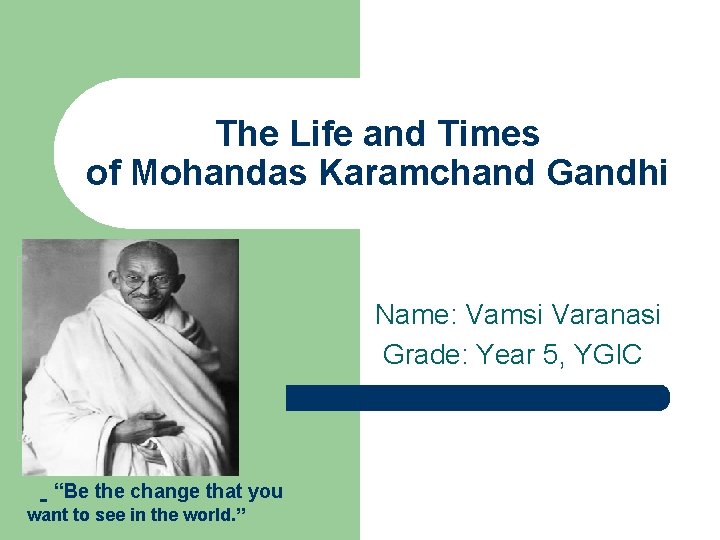 The Life and Times of Mohandas Karamchand Gandhi Place photo here “Be the change