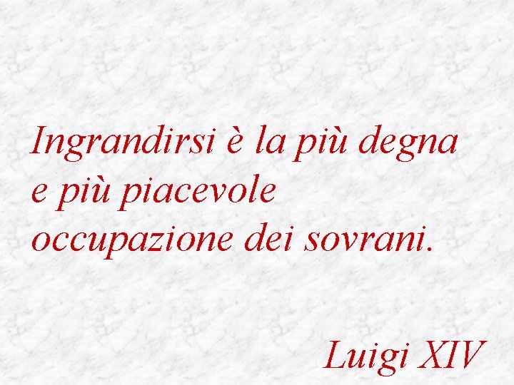 Ingrandirsi è la più degna e più piacevole occupazione dei sovrani. Luigi XIV 