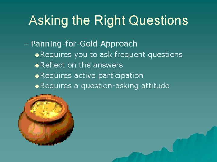 Asking the Right Questions – Panning-for-Gold Approach u Requires you to ask frequent questions