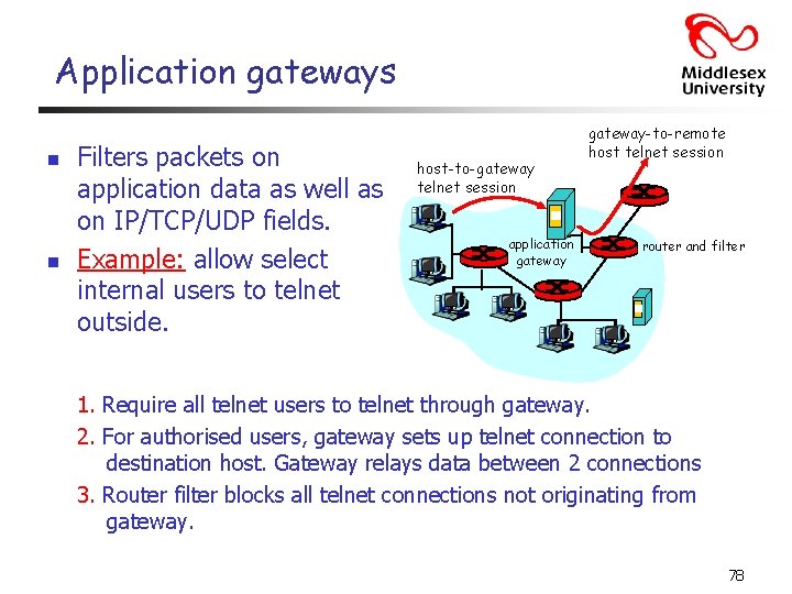 Application gateways n n Filters packets on application data as well as on IP/TCP/UDP