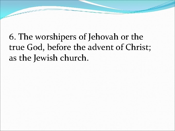 6. The worshipers of Jehovah or the true God, before the advent of Christ;