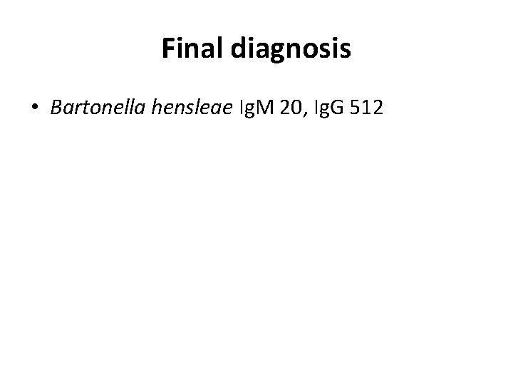 Final diagnosis • Bartonella hensleae Ig. M 20, Ig. G 512 