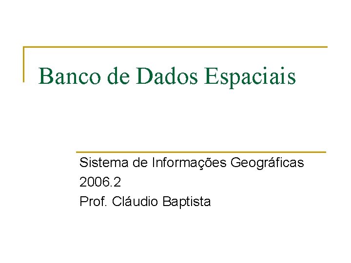 Banco de Dados Espaciais Sistema de Informações Geográficas 2006. 2 Prof. Cláudio Baptista 