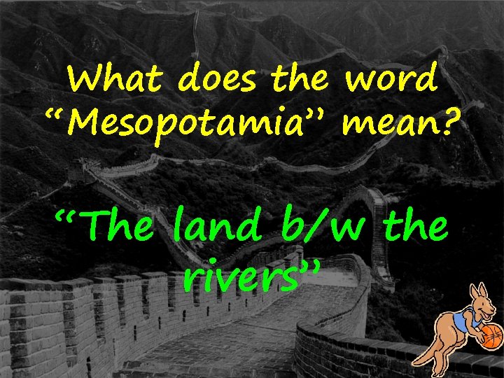What does the word “Mesopotamia” mean? “The land b/w the rivers” 