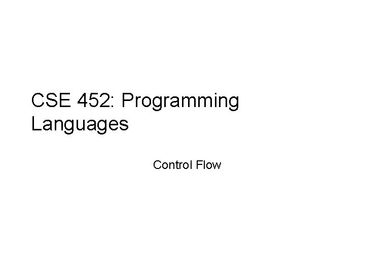 CSE 452: Programming Languages Control Flow 