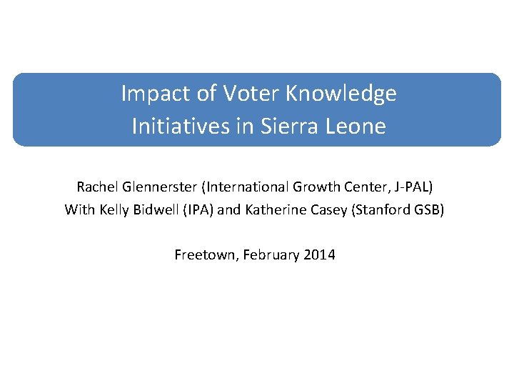 Impact of Voter Knowledge Initiatives in Sierra Leone Rachel Glennerster (International Growth Center, J-PAL)