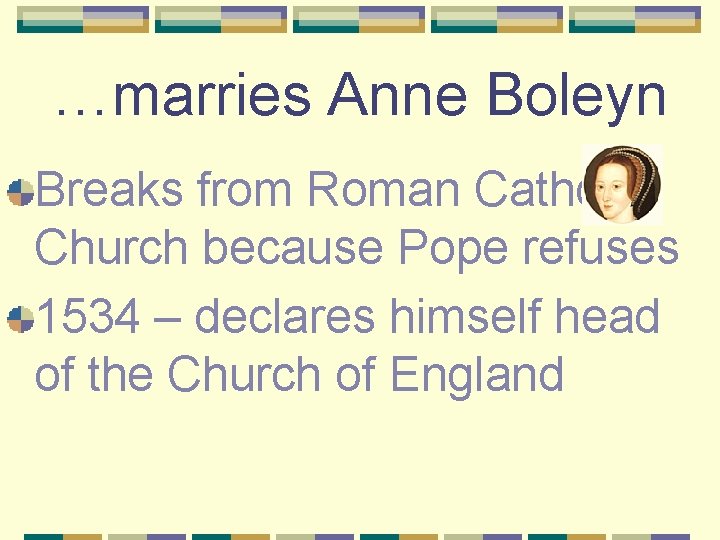 …marries Anne Boleyn Breaks from Roman Catholic Church because Pope refuses 1534 – declares