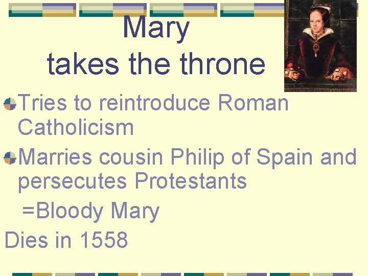 Mary takes the throne Tries to reintroduce Roman Catholicism Marries cousin Philip of Spain