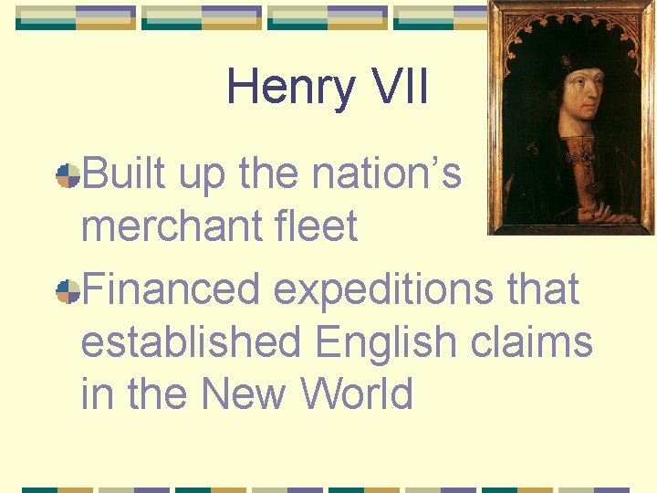 Henry VII Built up the nation’s merchant fleet Financed expeditions that established English claims