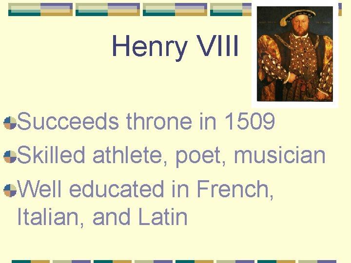 Henry VIII Succeeds throne in 1509 Skilled athlete, poet, musician Well educated in French,
