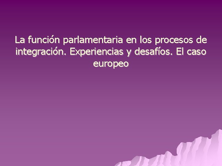 La función parlamentaria en los procesos de integración. Experiencias y desafíos. El caso europeo