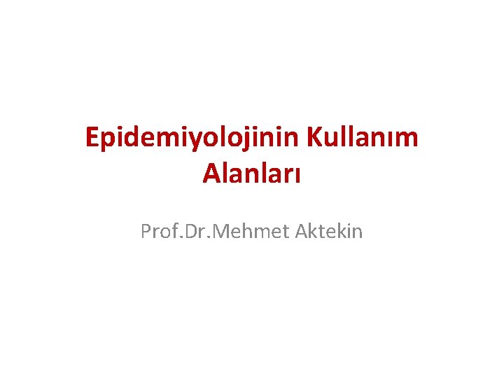 Epidemiyolojinin Kullanım Alanları Prof. Dr. Mehmet Aktekin 