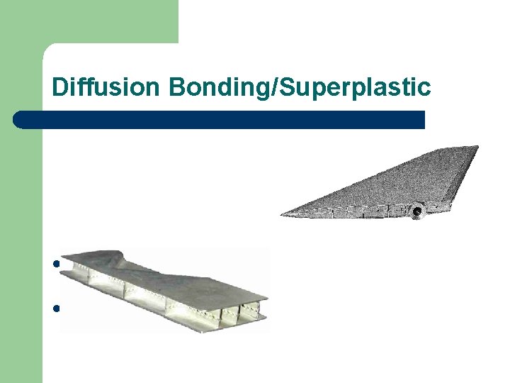 Diffusion Bonding/Superplastic l l Used for parts of aircrafts High stiffness-to-weight ratio 