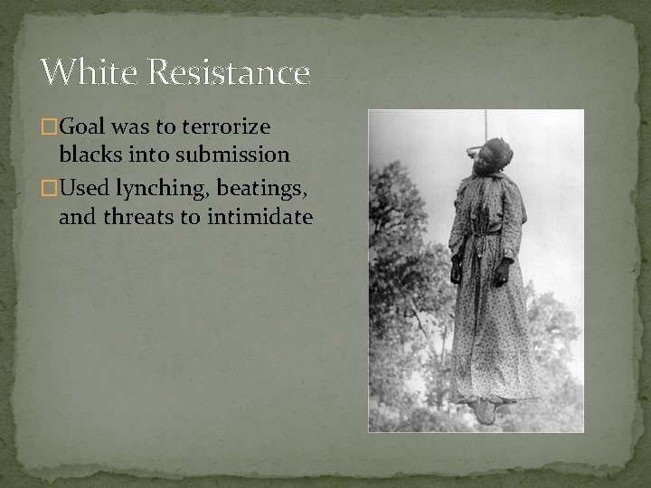 White Resistance �Goal was to terrorize blacks into submission �Used lynching, beatings, and threats