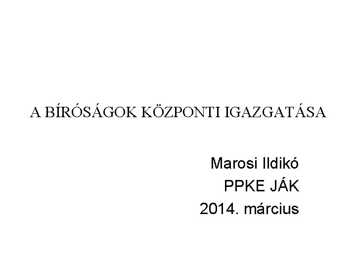 A BÍRÓSÁGOK KÖZPONTI IGAZGATÁSA Marosi Ildikó PPKE JÁK 2014. március 