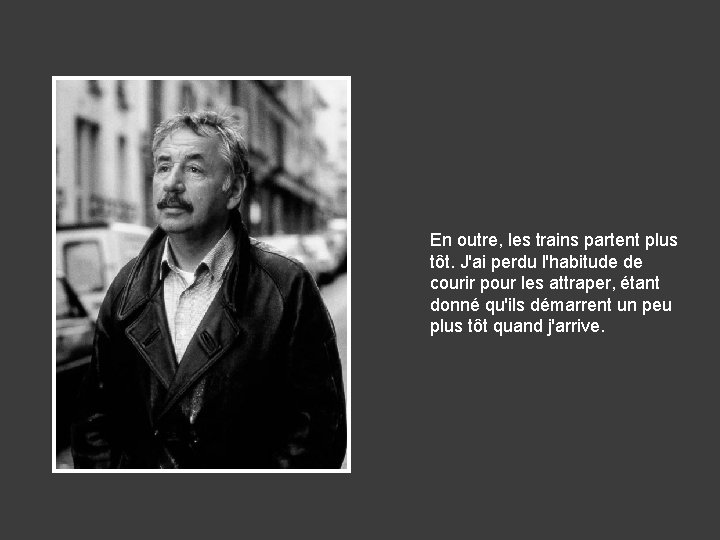 En outre, les trains partent plus tôt. J'ai perdu l'habitude de courir pour les