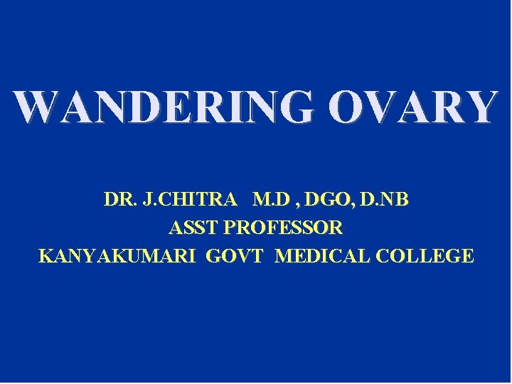 WANDERING OVARY DR. J. CHITRA M. D , DGO, D. NB ASST PROFESSOR KANYAKUMARI WANDERING OVARY DR. J. CHITRA M. D , DGO, D. NB ASST PROFESSOR KANYAKUMARI