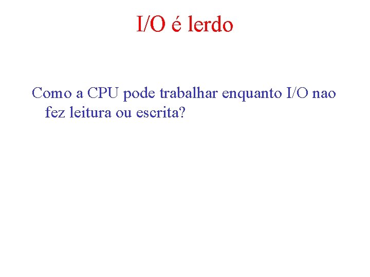 I/O é lerdo Como a CPU pode trabalhar enquanto I/O nao fez leitura ou