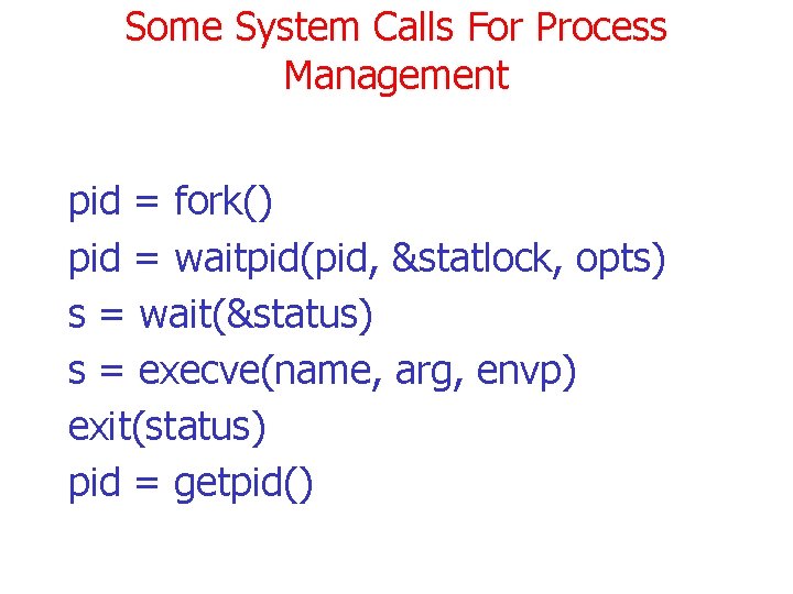 Some System Calls For Process Management pid = fork() pid = waitpid(pid, &statlock, opts)