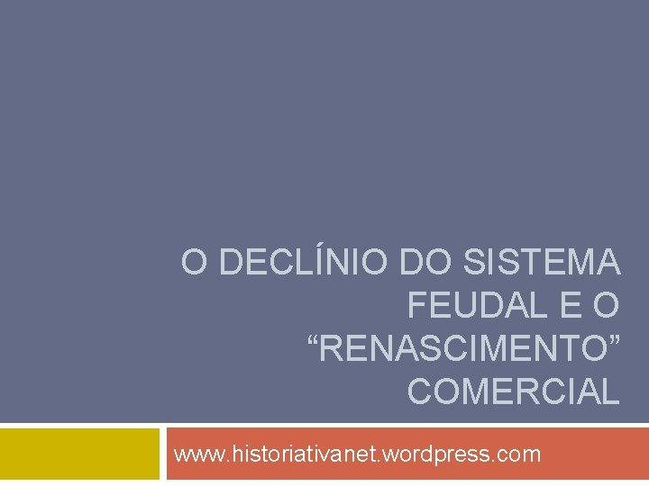 O DECLÍNIO DO SISTEMA FEUDAL E O “RENASCIMENTO” COMERCIAL www. historiativanet. wordpress. com 