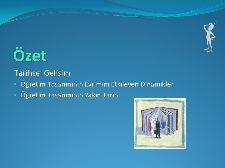 Özet Tarihsel Gelişim • Öğretim Tasarımının Evrimini Etkileyen Dinamikler • Öğretim Tasarımının Yakın Tarihi