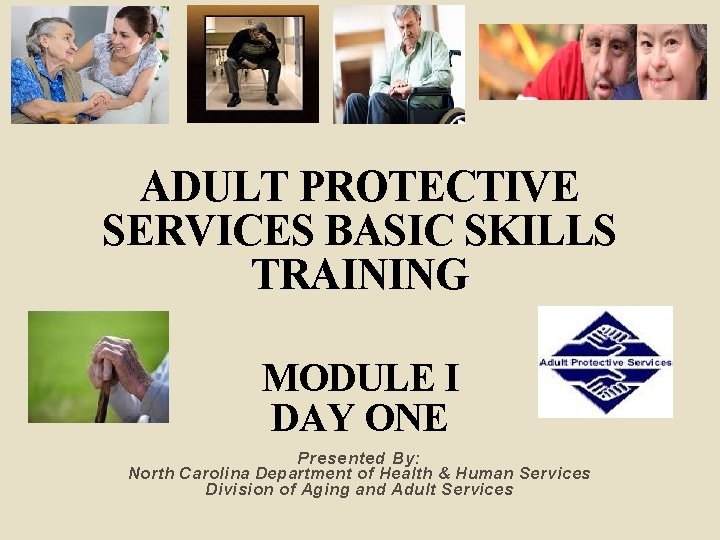 ADULT PROTECTIVE SERVICES BASIC SKILLS TRAINING MODULE I DAY ONE Presented By: North Carolina