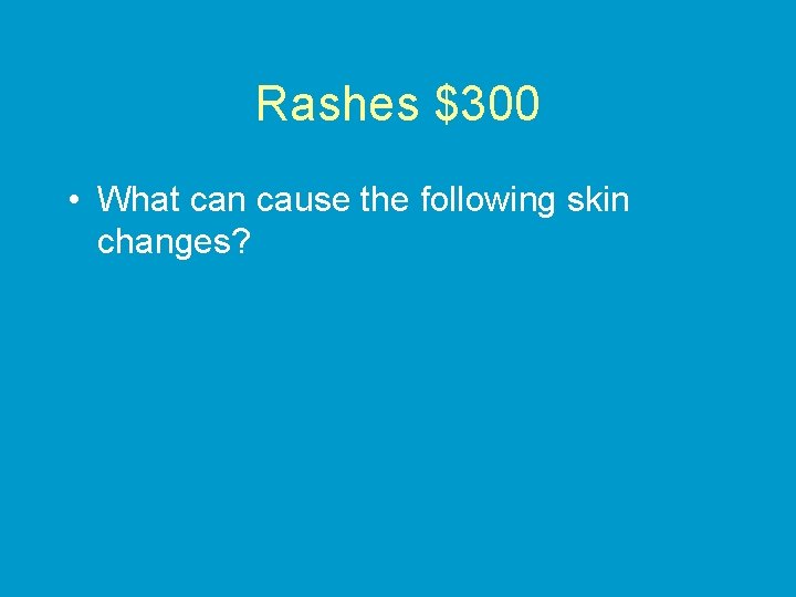 Rashes $300 • What can cause the following skin changes? 