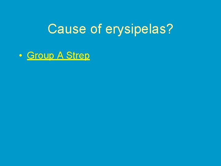 Cause of erysipelas? • Group A Strep 