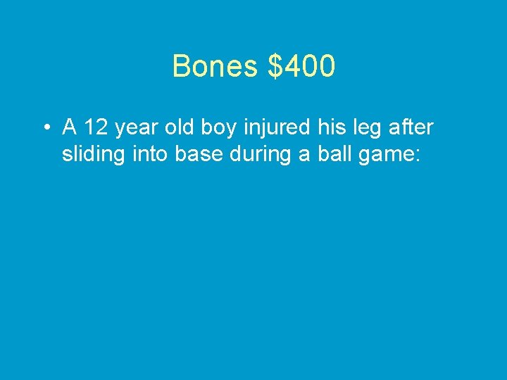 Bones $400 • A 12 year old boy injured his leg after sliding into