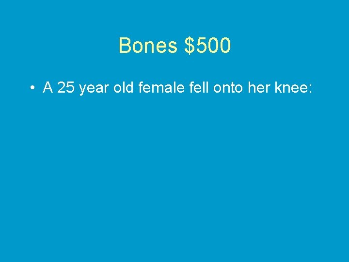 Bones $500 • A 25 year old female fell onto her knee: 