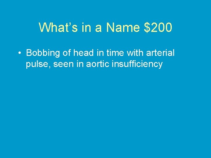 What’s in a Name $200 • Bobbing of head in time with arterial pulse,