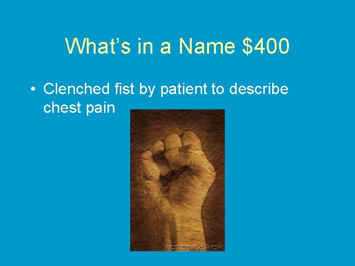 What’s in a Name $400 • Clenched fist by patient to describe chest pain