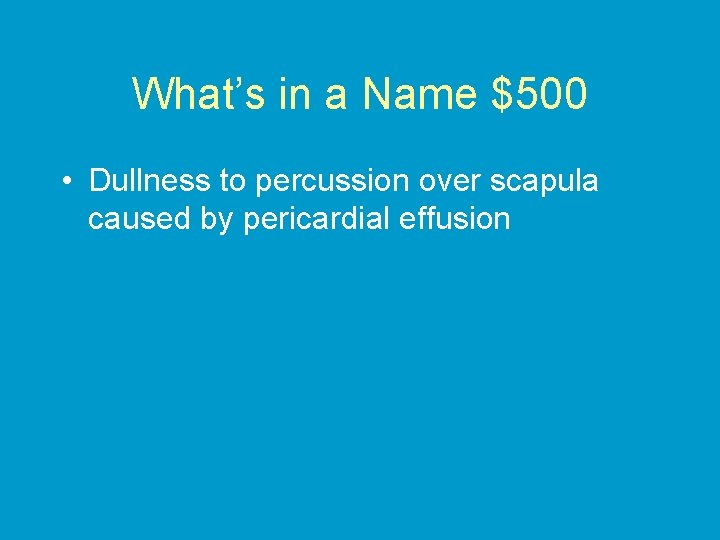 What’s in a Name $500 • Dullness to percussion over scapula caused by pericardial